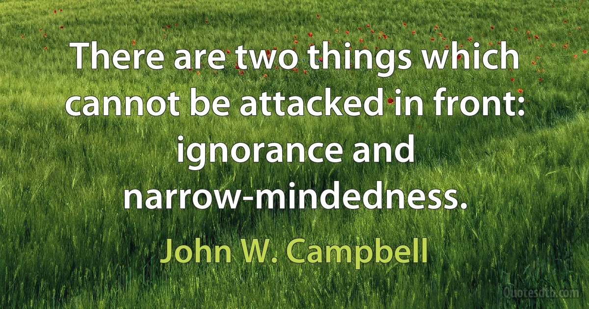 There are two things which cannot be attacked in front: ignorance and narrow-mindedness. (John W. Campbell)