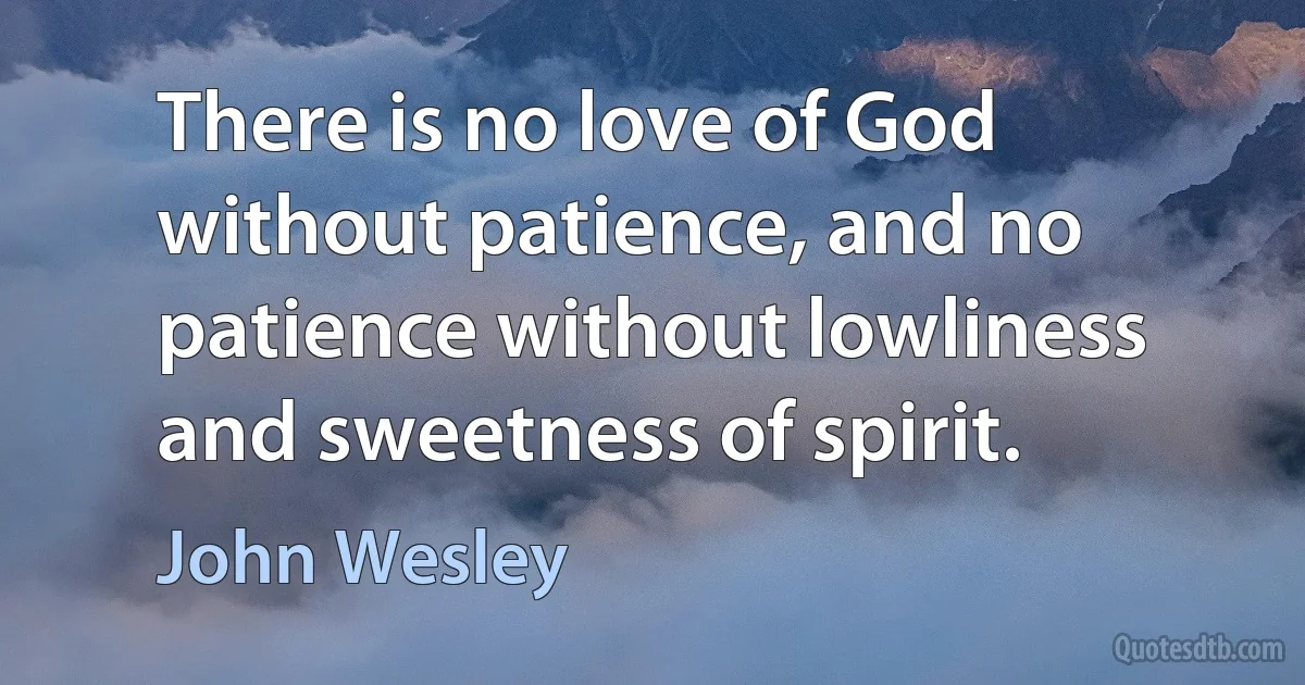 There is no love of God without patience, and no patience without lowliness and sweetness of spirit. (John Wesley)