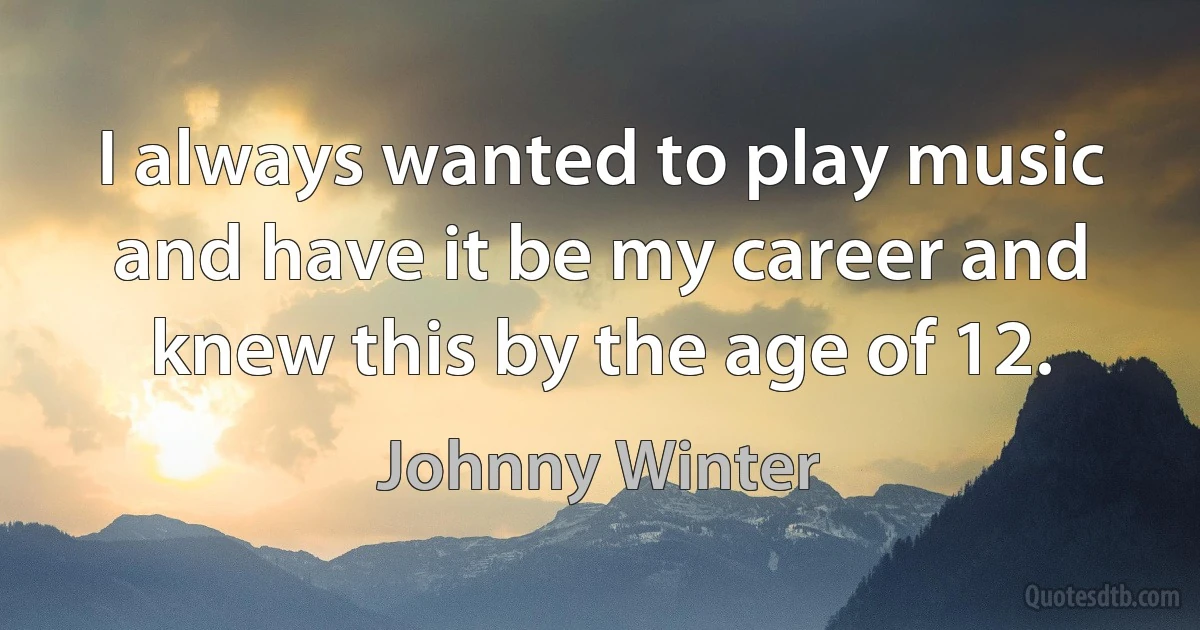 I always wanted to play music and have it be my career and knew this by the age of 12. (Johnny Winter)