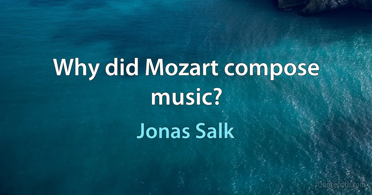 Why did Mozart compose music? (Jonas Salk)