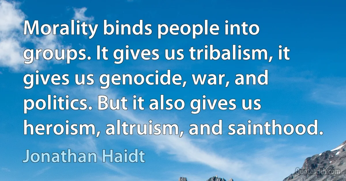 Morality binds people into groups. It gives us tribalism, it gives us genocide, war, and politics. But it also gives us heroism, altruism, and sainthood. (Jonathan Haidt)