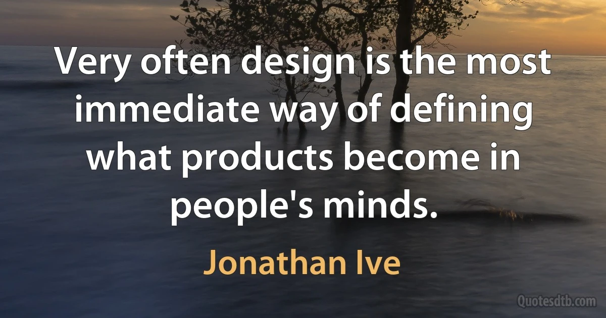 Very often design is the most immediate way of defining what products become in people's minds. (Jonathan Ive)