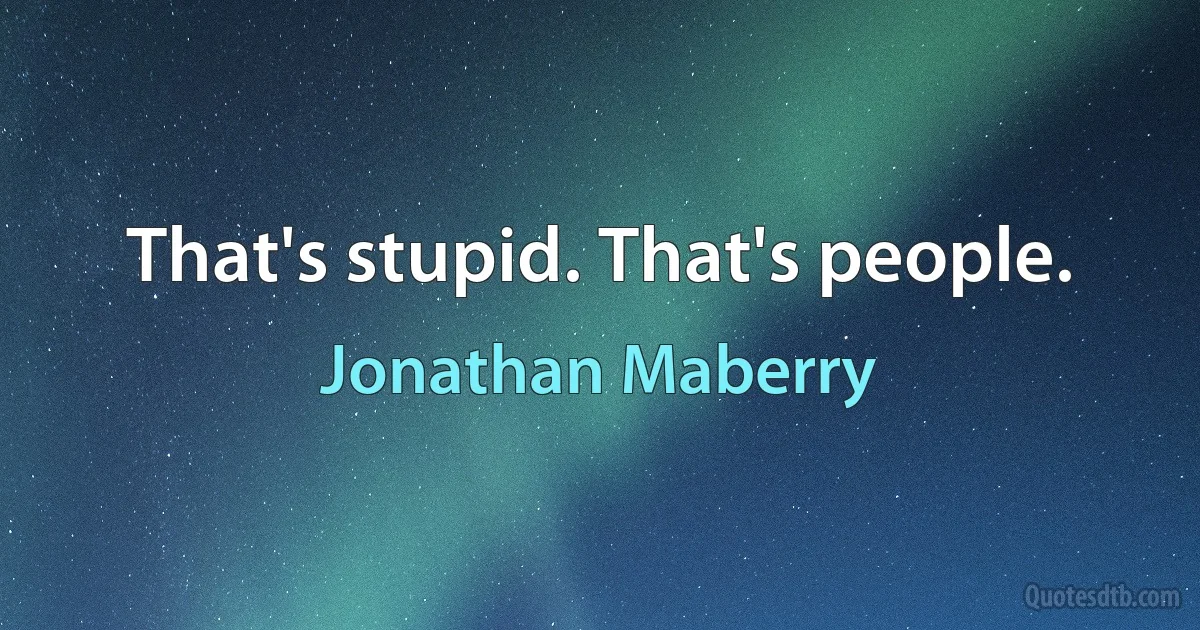 That's stupid. That's people. (Jonathan Maberry)