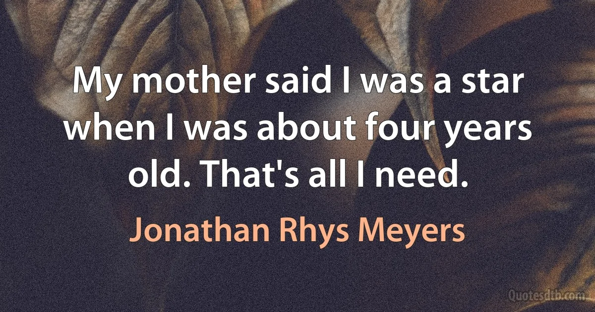 My mother said I was a star when I was about four years old. That's all I need. (Jonathan Rhys Meyers)