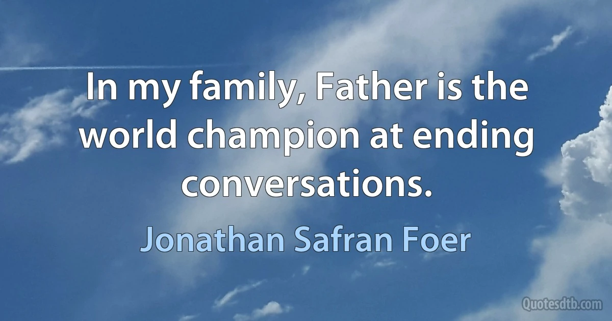 In my family, Father is the world champion at ending conversations. (Jonathan Safran Foer)