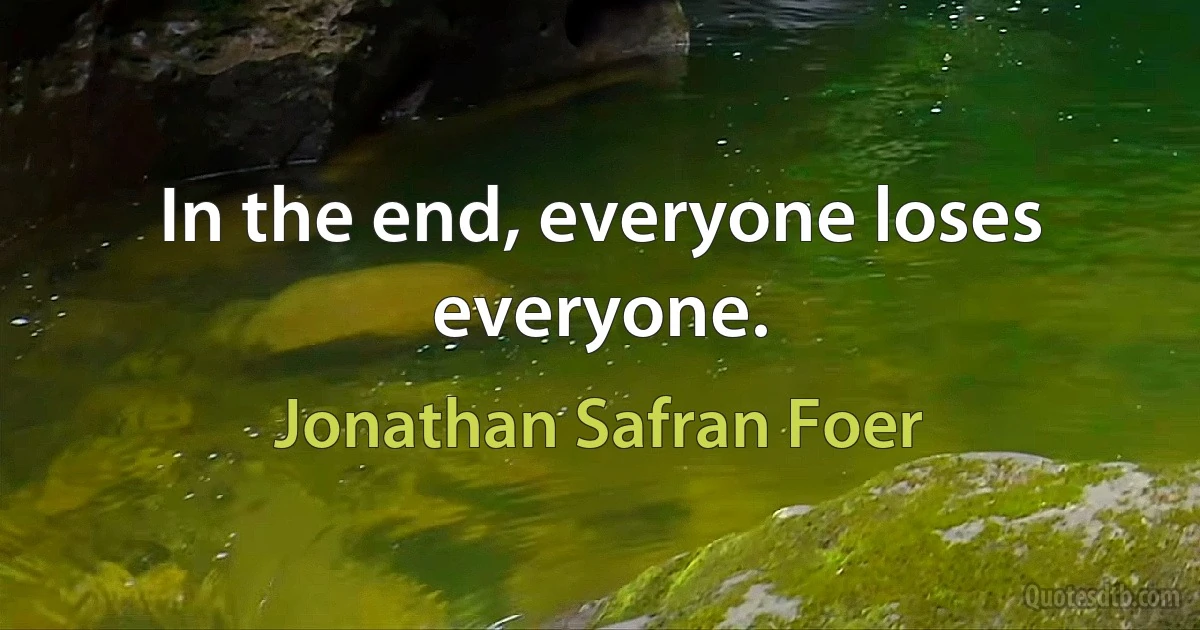 In the end, everyone loses everyone. (Jonathan Safran Foer)