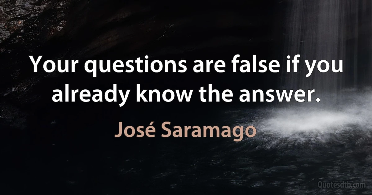 Your questions are false if you already know the answer. (José Saramago)