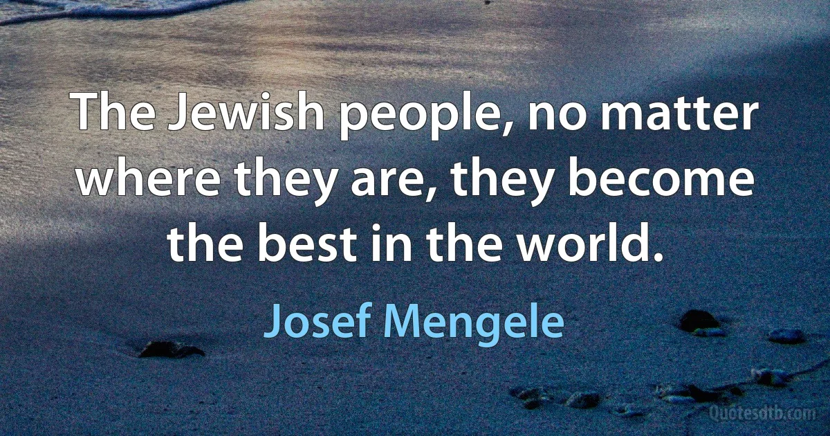 The Jewish people, no matter where they are, they become the best in the world. (Josef Mengele)