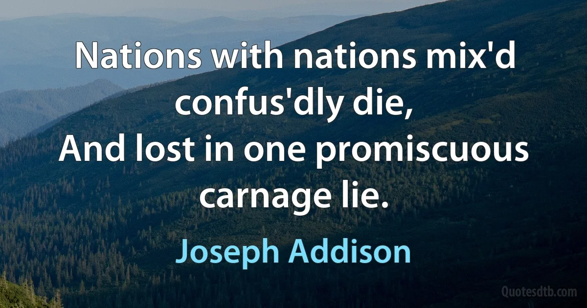 Nations with nations mix'd confus'dly die,
And lost in one promiscuous carnage lie. (Joseph Addison)