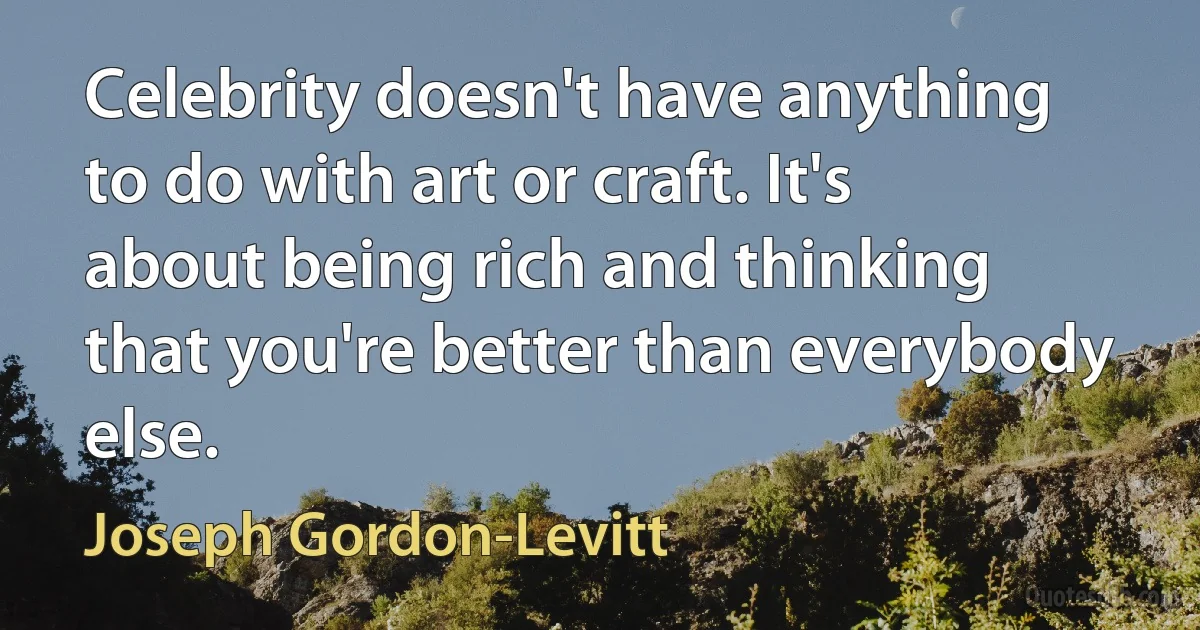 Celebrity doesn't have anything to do with art or craft. It's about being rich and thinking that you're better than everybody else. (Joseph Gordon-Levitt)