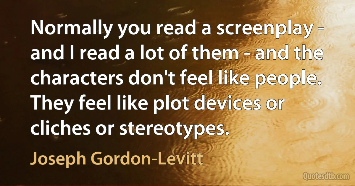 Normally you read a screenplay - and I read a lot of them - and the characters don't feel like people. They feel like plot devices or cliches or stereotypes. (Joseph Gordon-Levitt)