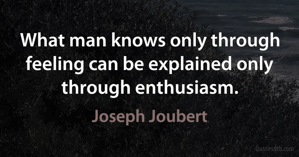 What man knows only through feeling can be explained only through enthusiasm. (Joseph Joubert)