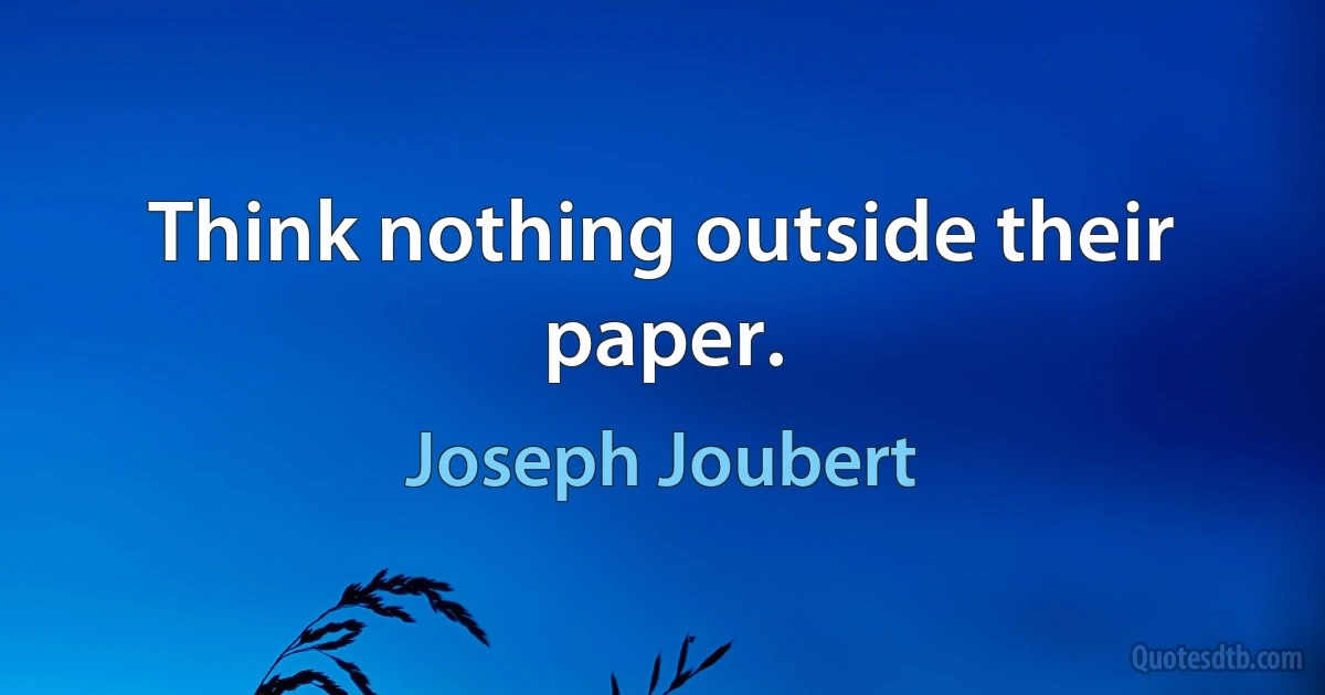 Think nothing outside their paper. (Joseph Joubert)