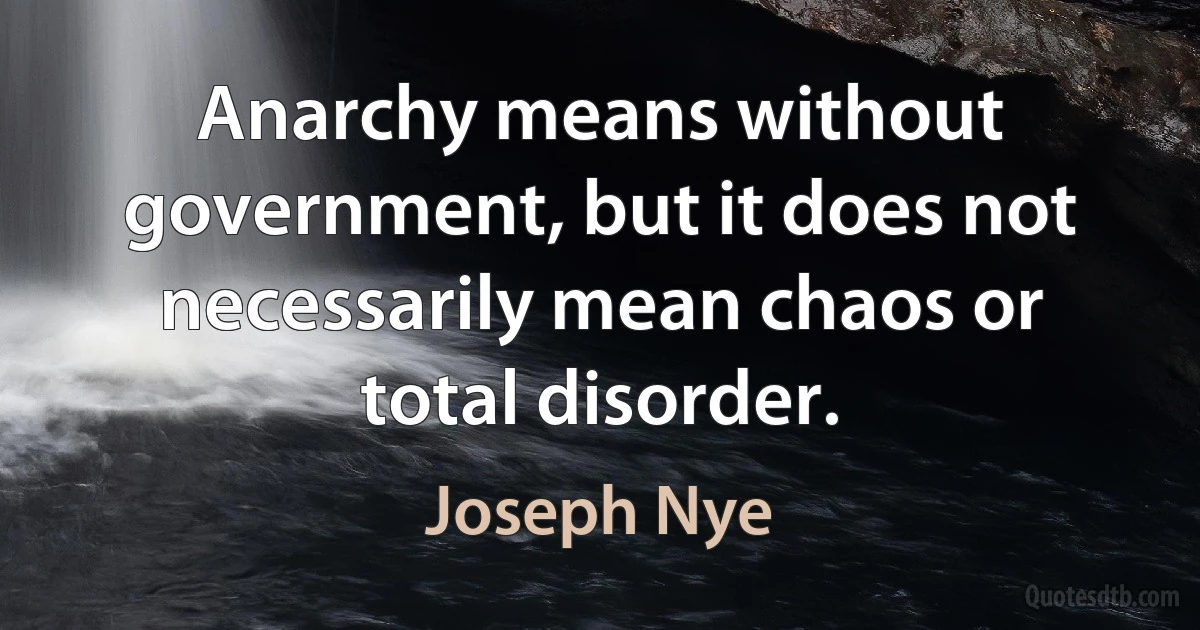 Anarchy means without government, but it does not necessarily mean chaos or total disorder. (Joseph Nye)