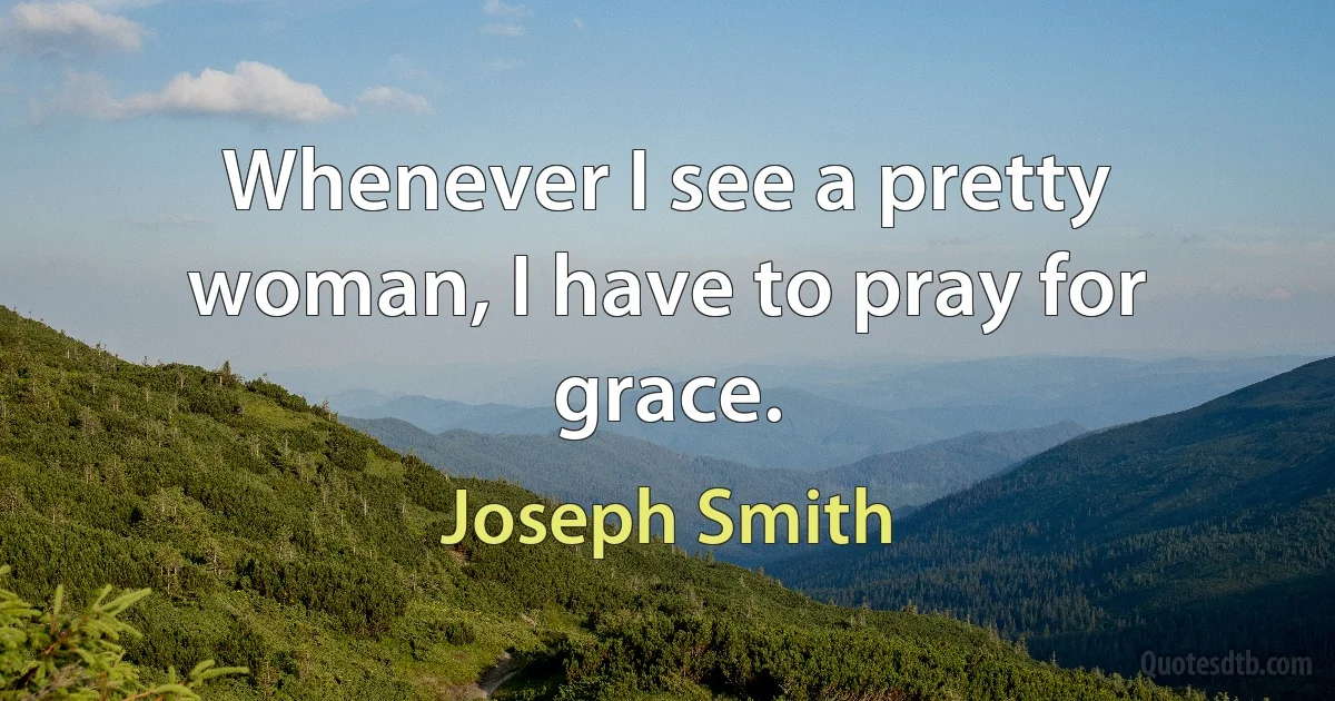 Whenever I see a pretty woman, I have to pray for grace. (Joseph Smith)