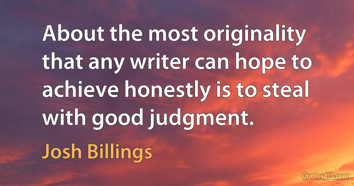 About the most originality that any writer can hope to achieve honestly is to steal with good judgment. (Josh Billings)