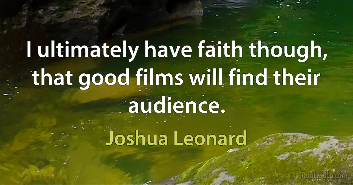 I ultimately have faith though, that good films will find their audience. (Joshua Leonard)