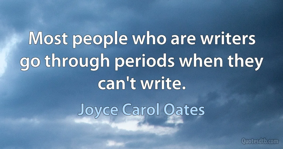 Most people who are writers go through periods when they can't write. (Joyce Carol Oates)