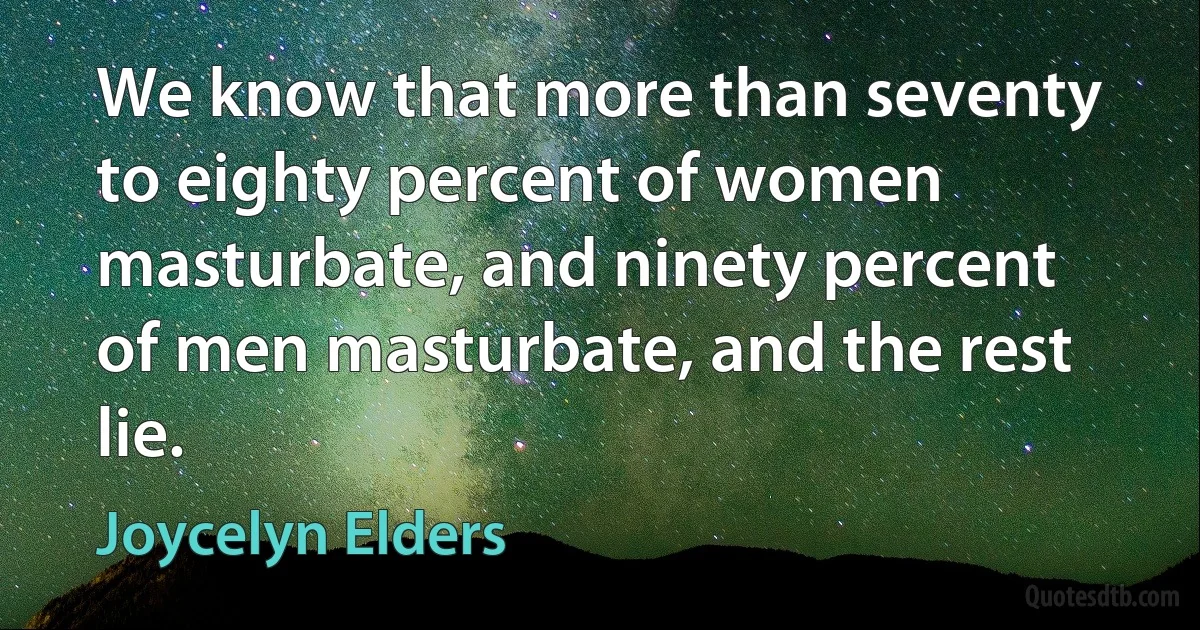 We know that more than seventy to eighty percent of women masturbate, and ninety percent of men masturbate, and the rest lie. (Joycelyn Elders)