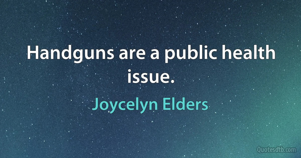 Handguns are a public health issue. (Joycelyn Elders)