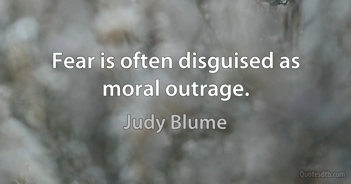 Fear is often disguised as moral outrage. (Judy Blume)