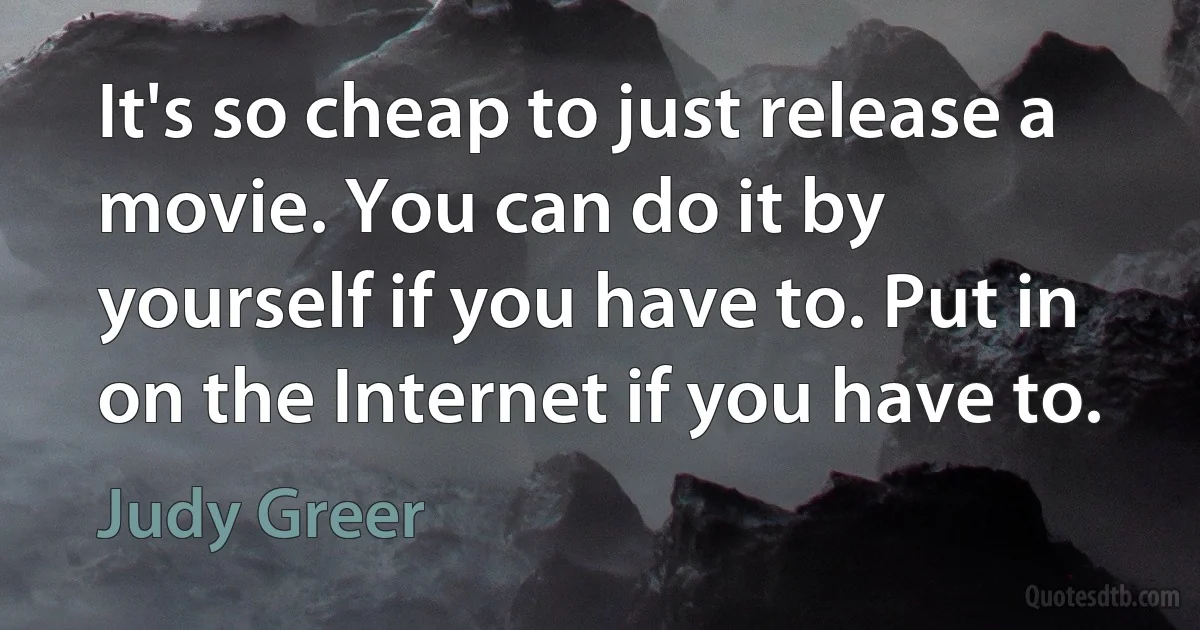 It's so cheap to just release a movie. You can do it by yourself if you have to. Put in on the Internet if you have to. (Judy Greer)