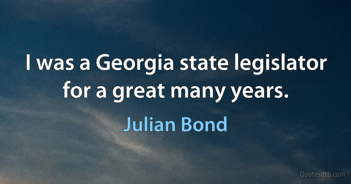 I was a Georgia state legislator for a great many years. (Julian Bond)