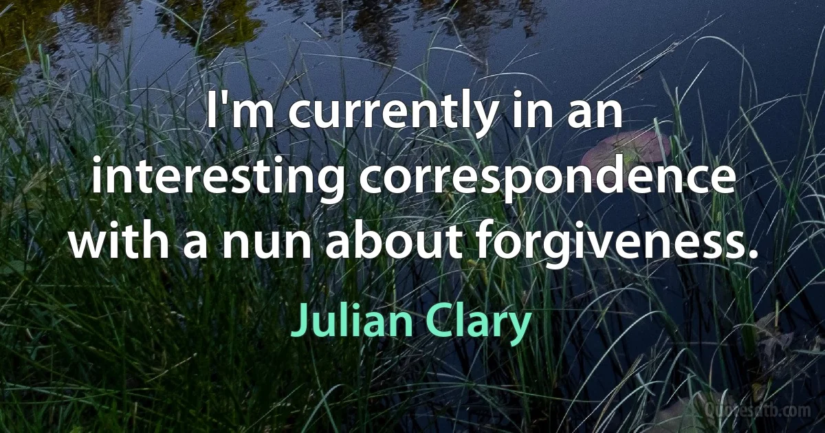 I'm currently in an interesting correspondence with a nun about forgiveness. (Julian Clary)