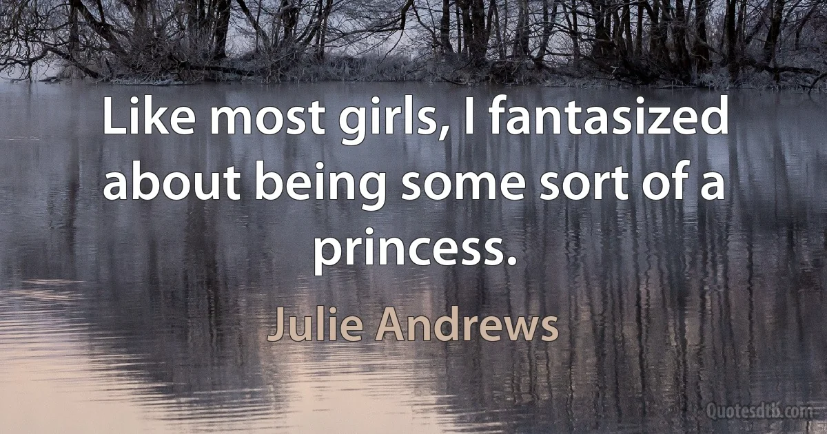 Like most girls, I fantasized about being some sort of a princess. (Julie Andrews)