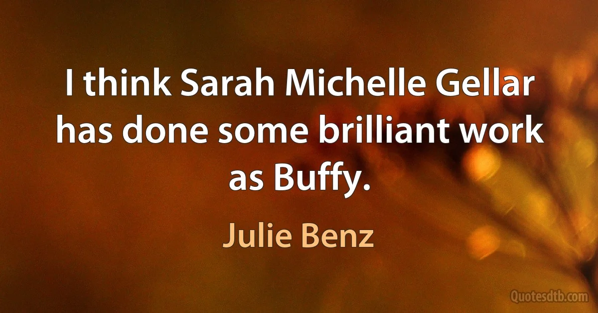 I think Sarah Michelle Gellar has done some brilliant work as Buffy. (Julie Benz)