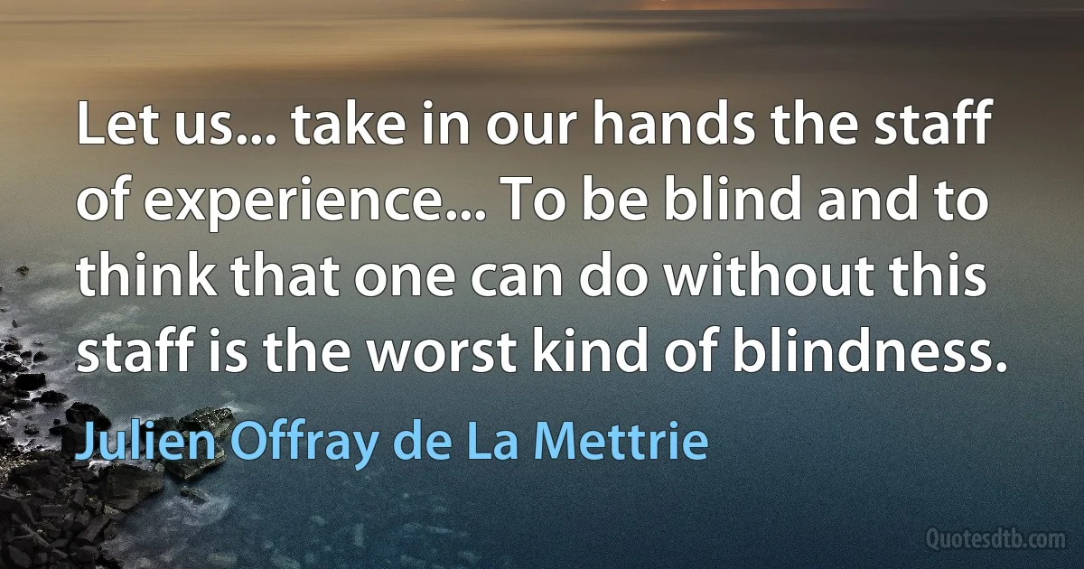 Let us... take in our hands the staff of experience... To be blind and to think that one can do without this staff is the worst kind of blindness. (Julien Offray de La Mettrie)