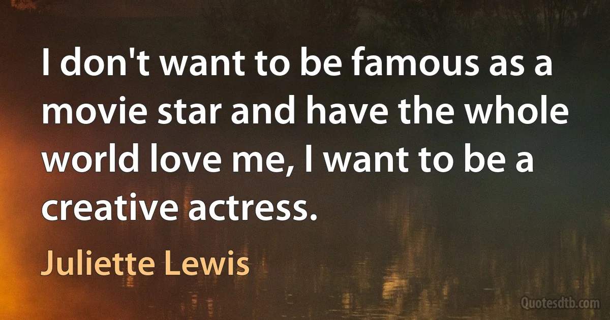 I don't want to be famous as a movie star and have the whole world love me, I want to be a creative actress. (Juliette Lewis)