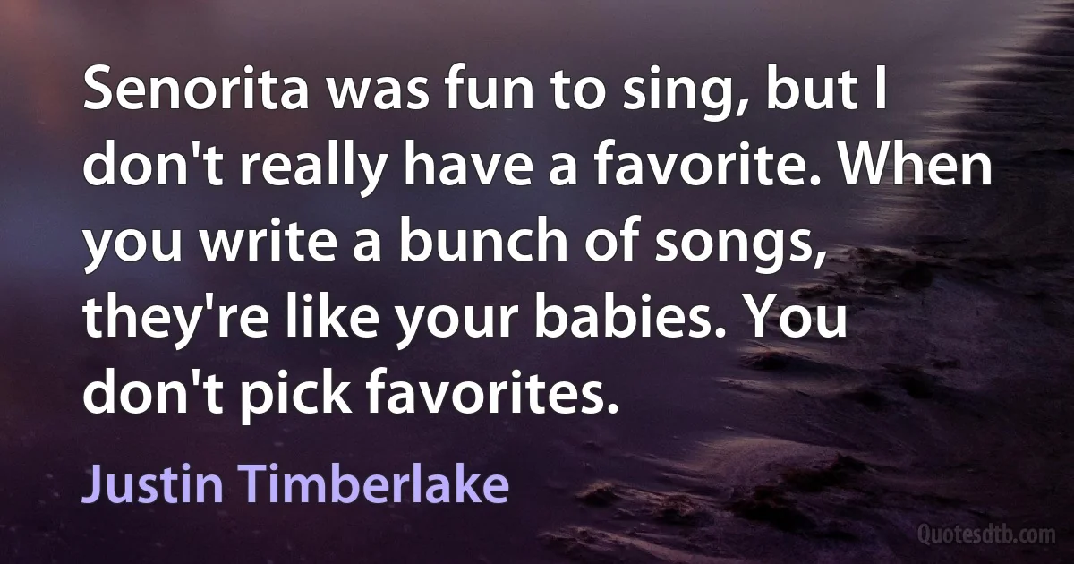 Senorita was fun to sing, but I don't really have a favorite. When you write a bunch of songs, they're like your babies. You don't pick favorites. (Justin Timberlake)