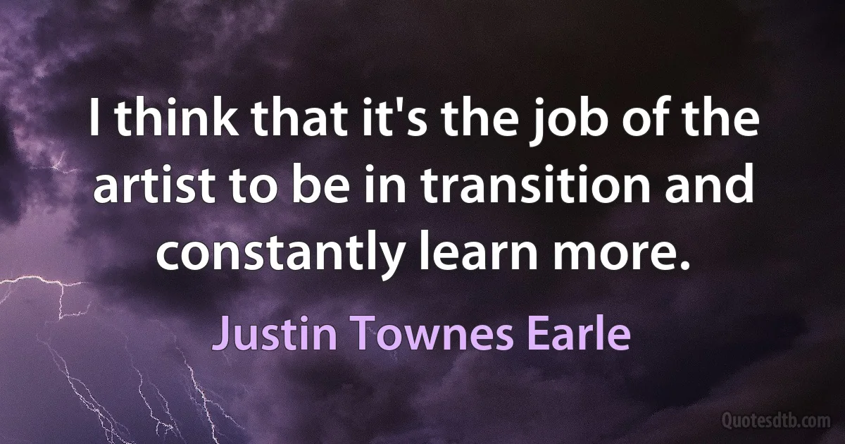 I think that it's the job of the artist to be in transition and constantly learn more. (Justin Townes Earle)