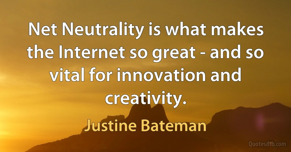 Net Neutrality is what makes the Internet so great - and so vital for innovation and creativity. (Justine Bateman)