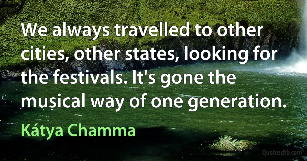 We always travelled to other cities, other states, looking for the festivals. It's gone the musical way of one generation. (Kátya Chamma)