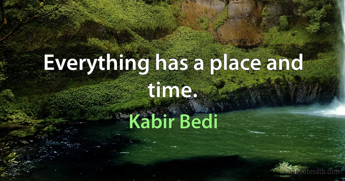 Everything has a place and time. (Kabir Bedi)