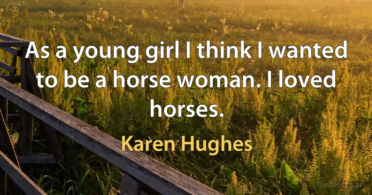 As a young girl I think I wanted to be a horse woman. I loved horses. (Karen Hughes)