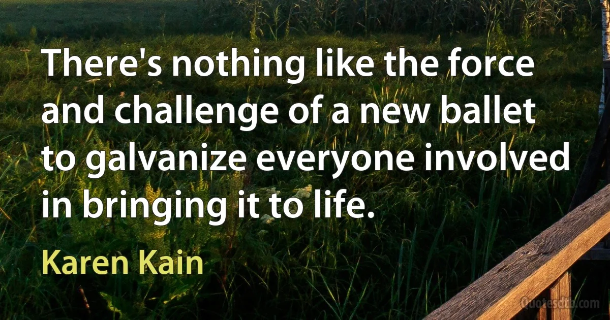 There's nothing like the force and challenge of a new ballet to galvanize everyone involved in bringing it to life. (Karen Kain)