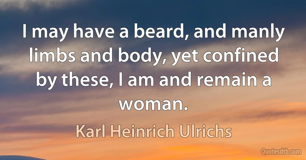 I may have a beard, and manly limbs and body, yet confined by these, I am and remain a woman. (Karl Heinrich Ulrichs)