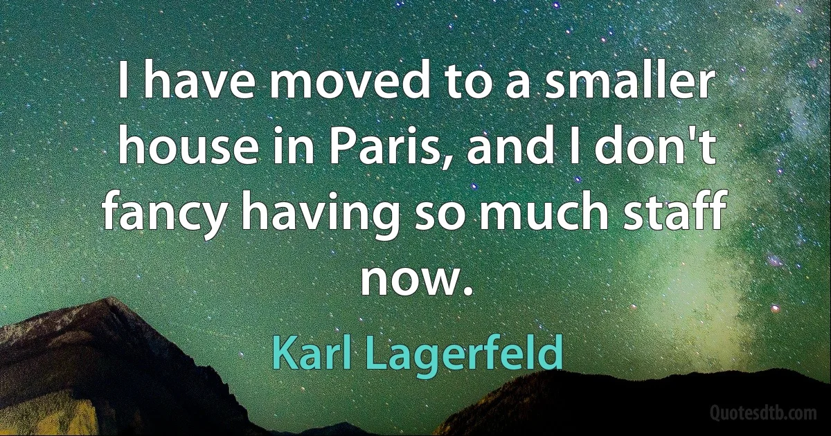 I have moved to a smaller house in Paris, and I don't fancy having so much staff now. (Karl Lagerfeld)