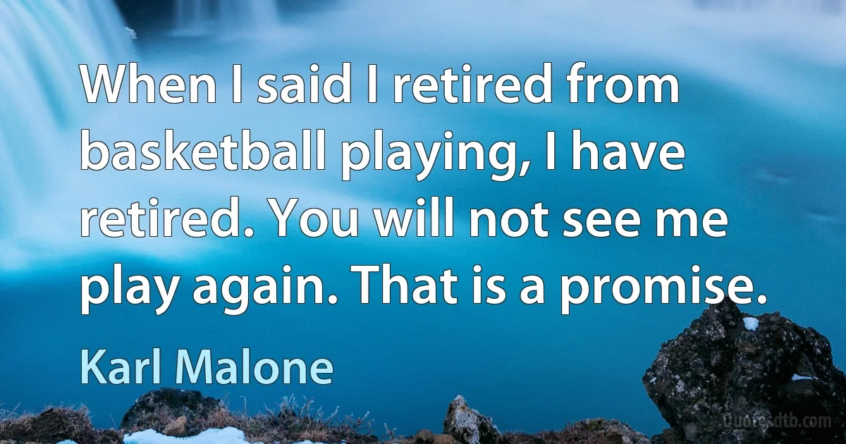 When I said I retired from basketball playing, I have retired. You will not see me play again. That is a promise. (Karl Malone)