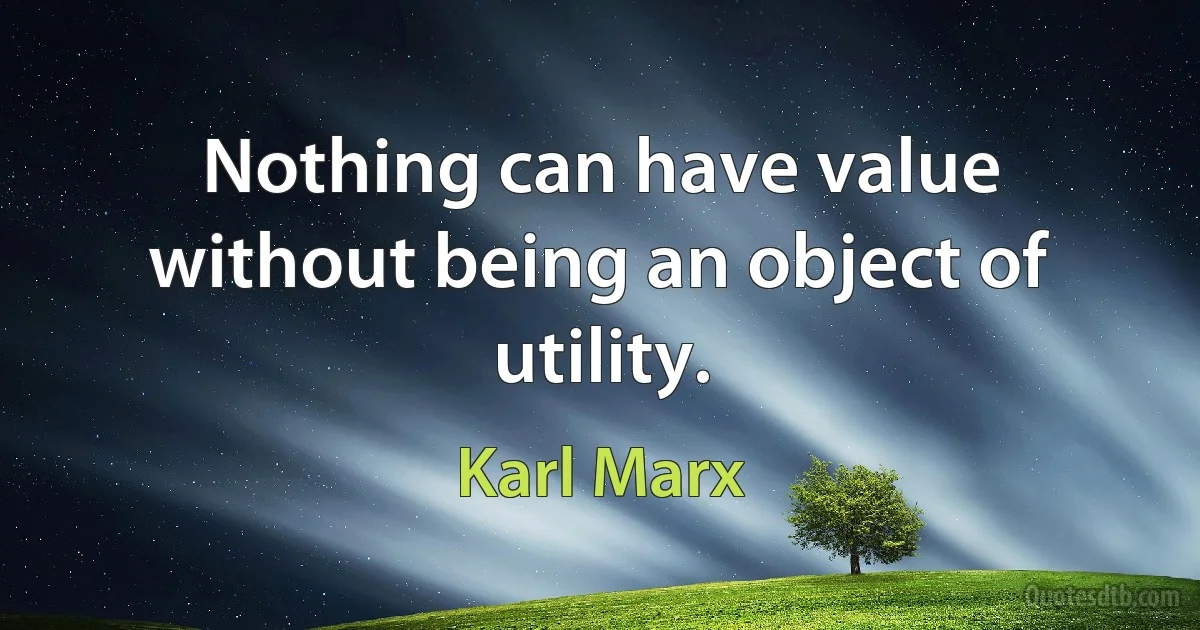 Nothing can have value without being an object of utility. (Karl Marx)