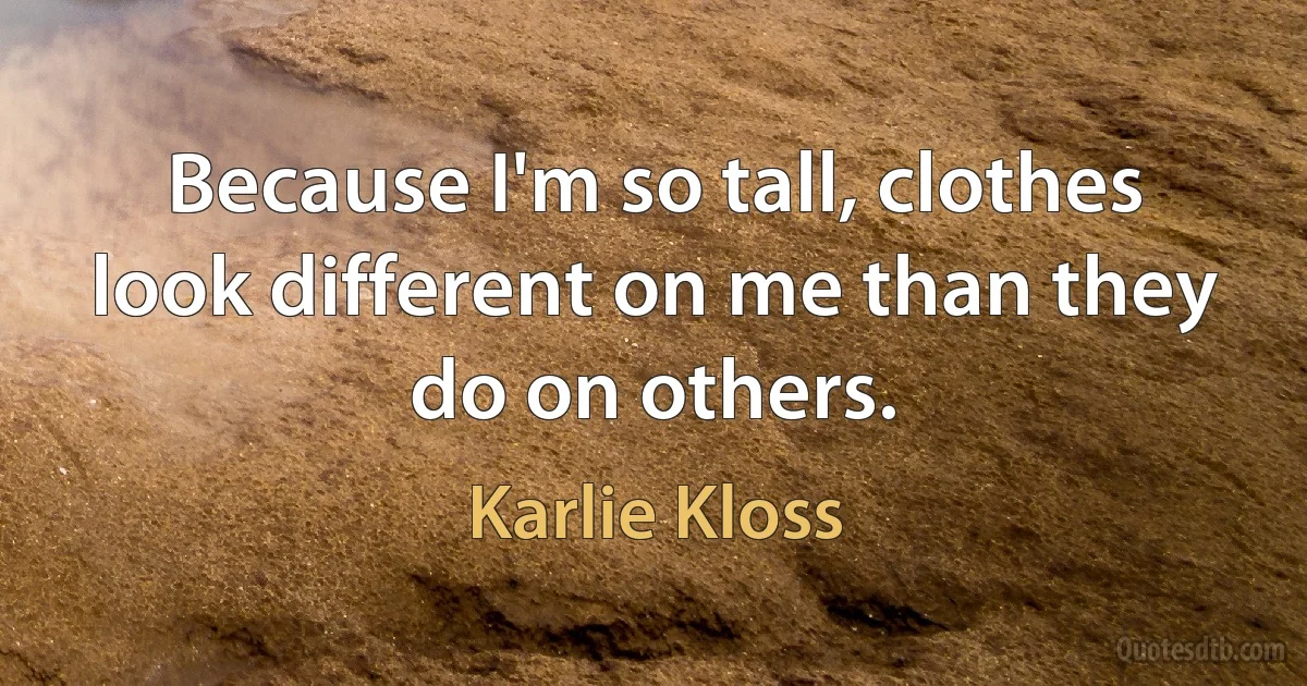 Because I'm so tall, clothes look different on me than they do on others. (Karlie Kloss)