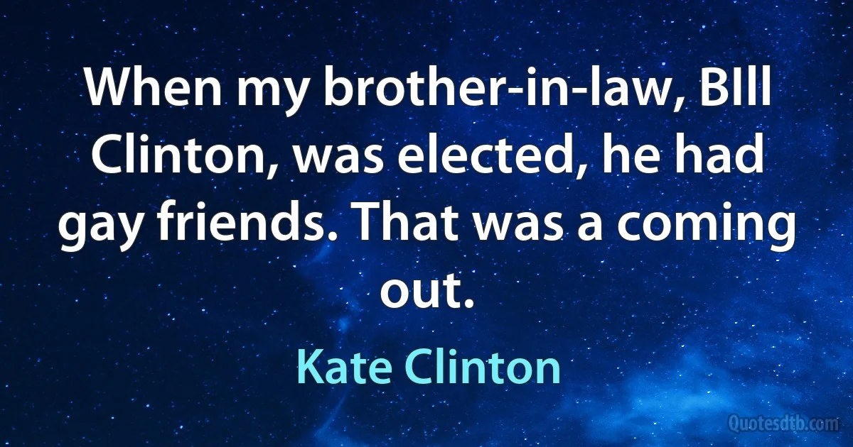 When my brother-in-law, BIll Clinton, was elected, he had gay friends. That was a coming out. (Kate Clinton)