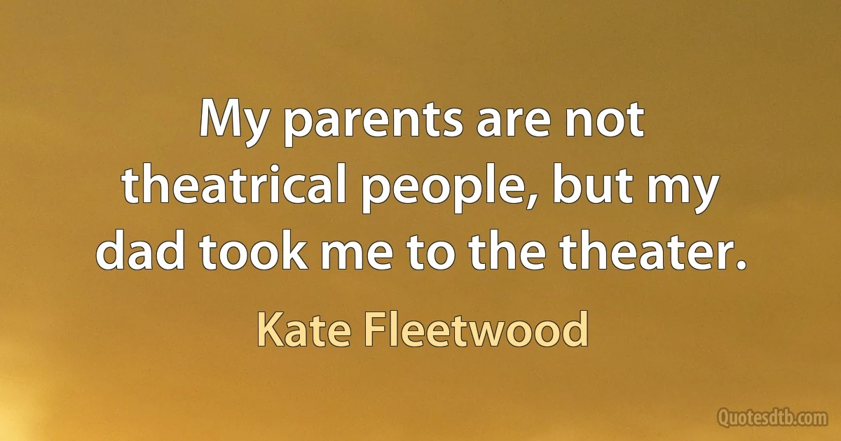 My parents are not theatrical people, but my dad took me to the theater. (Kate Fleetwood)