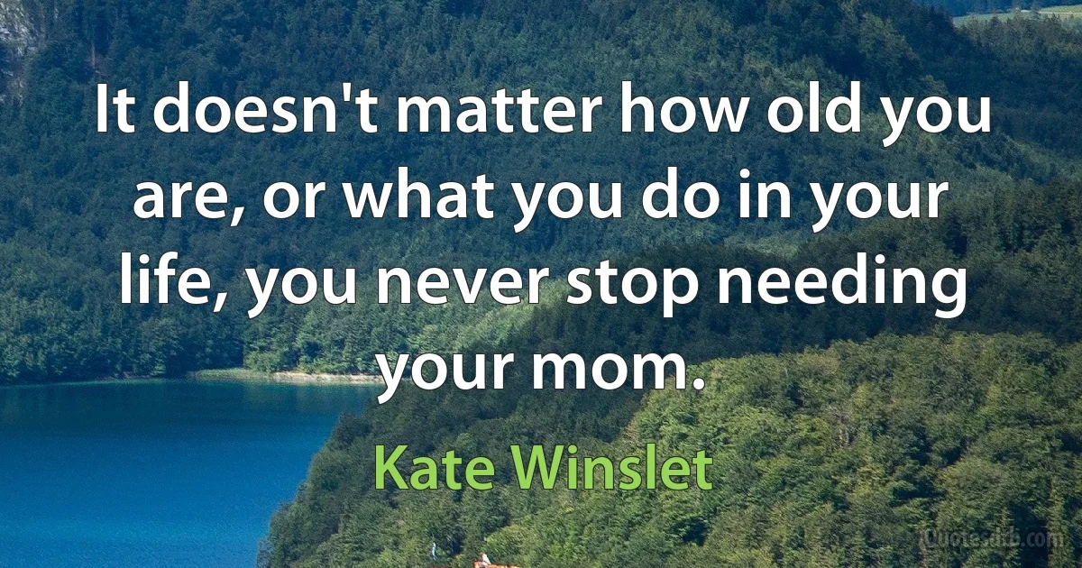 It doesn't matter how old you are, or what you do in your life, you never stop needing your mom. (Kate Winslet)