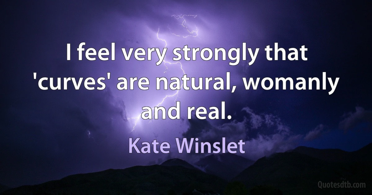 I feel very strongly that 'curves' are natural, womanly and real. (Kate Winslet)