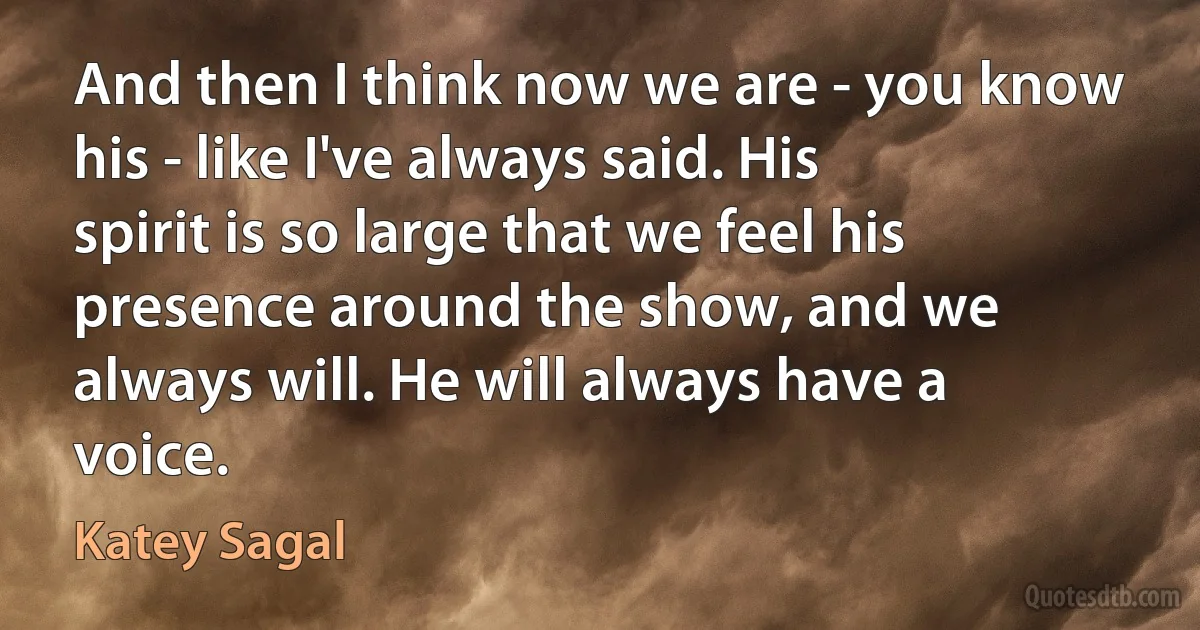 And then I think now we are - you know his - like I've always said. His spirit is so large that we feel his presence around the show, and we always will. He will always have a voice. (Katey Sagal)