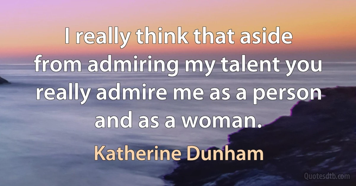 I really think that aside from admiring my talent you really admire me as a person and as a woman. (Katherine Dunham)